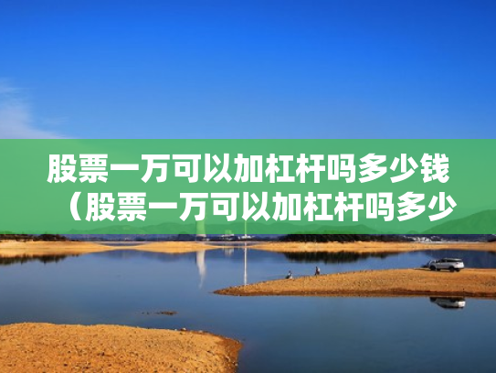 股票一万可以加杠杆吗多少钱（股票一万可以加杠杆吗多少钱啊）