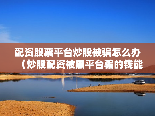 配资股票平台炒股被骗怎么办（炒股配资被黑平台骗的钱能追回吗?）