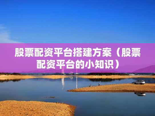 股票配资平台搭建方案（股票配资平台的小知识）