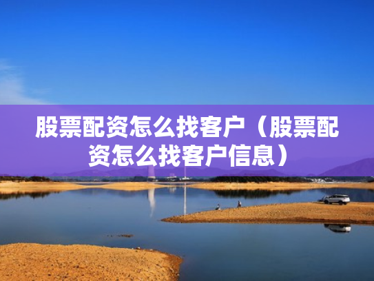 股票配资怎么找客户（股票配资怎么找客户信息）