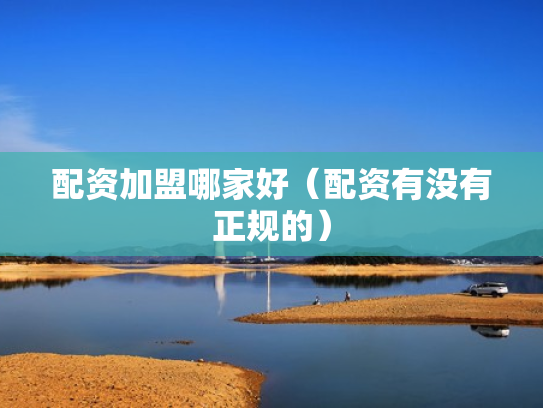 配资加盟哪家好（配资有没有正规的）