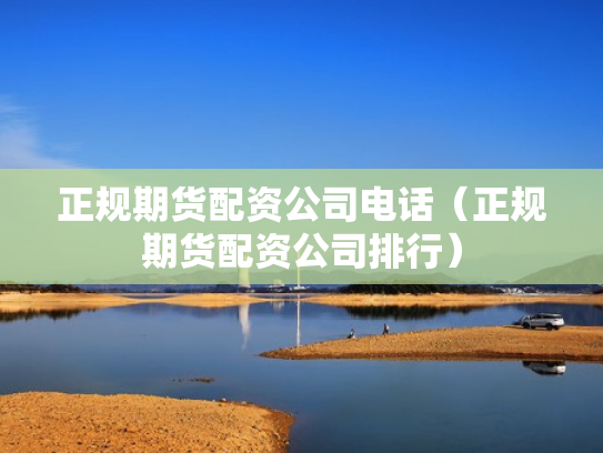 正规期货配资公司电话（正规期货配资公司排行）