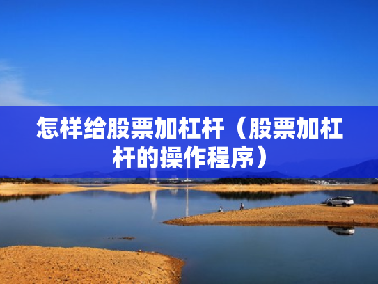 怎样给股票加杠杆（股票加杠杆的操作程序）