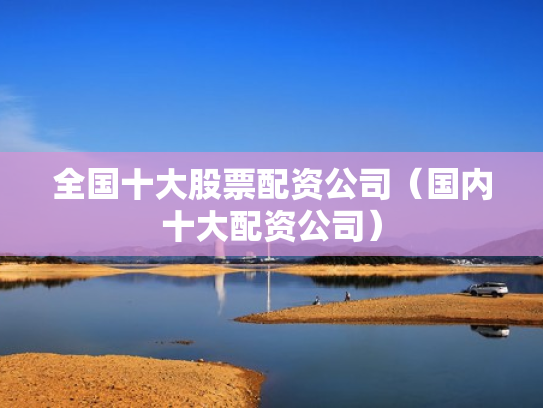 全国十大股票配资公司（国内十大配资公司）