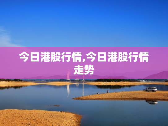 今日港股行情,今日港股行情走势