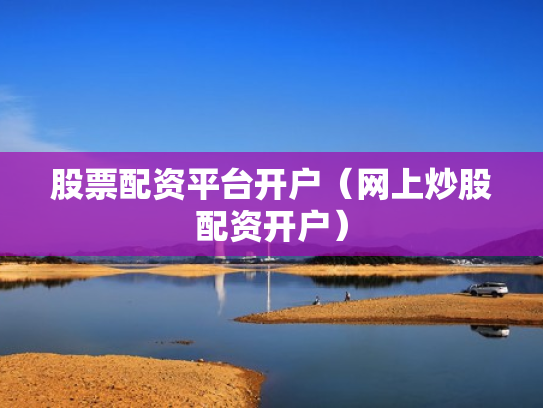 股票配资平台开户（网上炒股配资开户）
