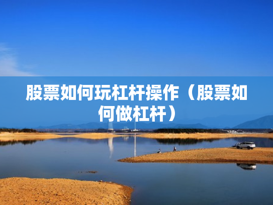 股票如何玩杠杆操作（股票如何做杠杆）
