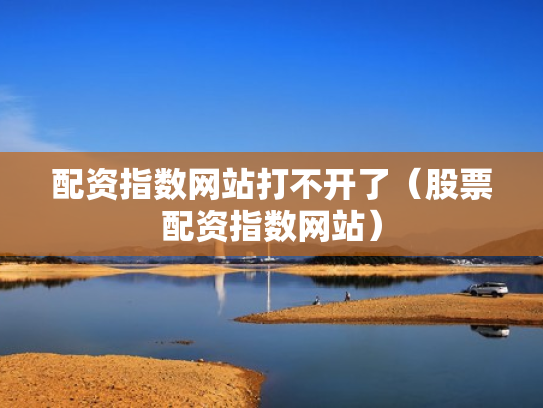 配资指数网站打不开了（股票配资指数网站）
