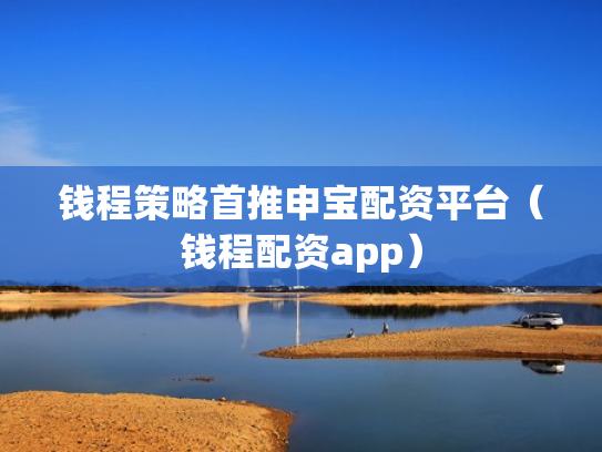 钱程策略首推申宝配资平台（钱程配资app）