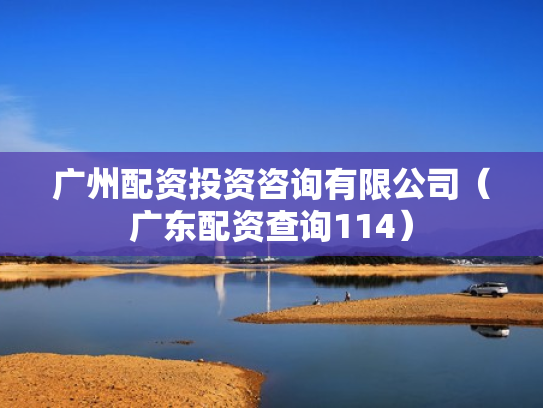广州配资投资咨询有限公司（广东配资查询114）