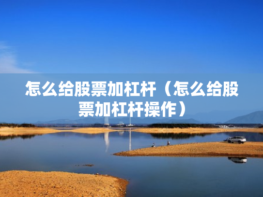 怎么给股票加杠杆（怎么给股票加杠杆操作）