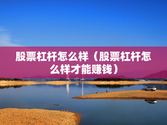 股票杠杆怎么样（股票杠杆怎么样才能赚钱）