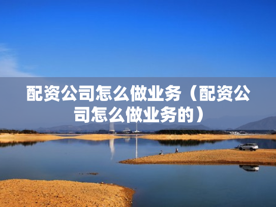 配资公司怎么做业务（配资公司怎么做业务的）