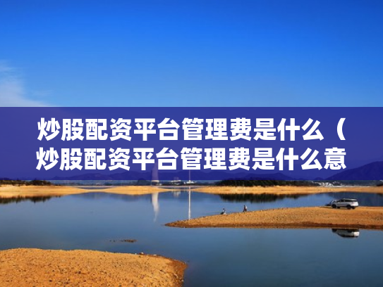 炒股配资平台管理费是什么（炒股配资平台管理费是什么意思啊）
