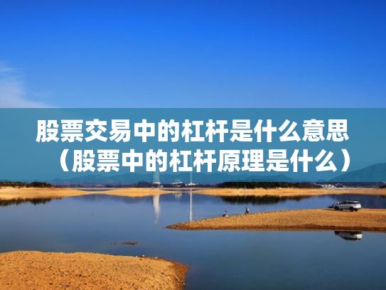 股票交易中的杠杆是什么意思（股票中的杠杆原理是什么）