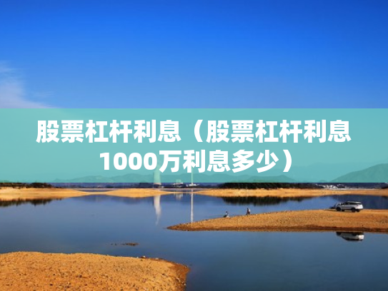 股票杠杆利息（股票杠杆利息1000万利息多少）