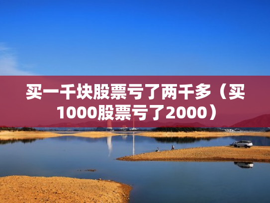 买一千块股票亏了两千多（买1000股票亏了2000）