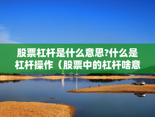 股票杠杆是什么意思?什么是杠杆操作（股票中的杠杆啥意思）