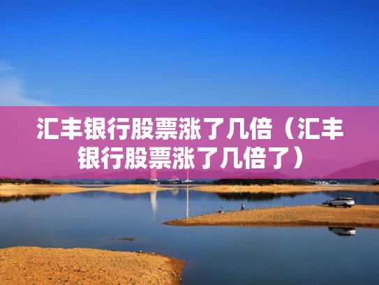 汇丰银行股票涨了几倍（汇丰银行股票涨了几倍了）