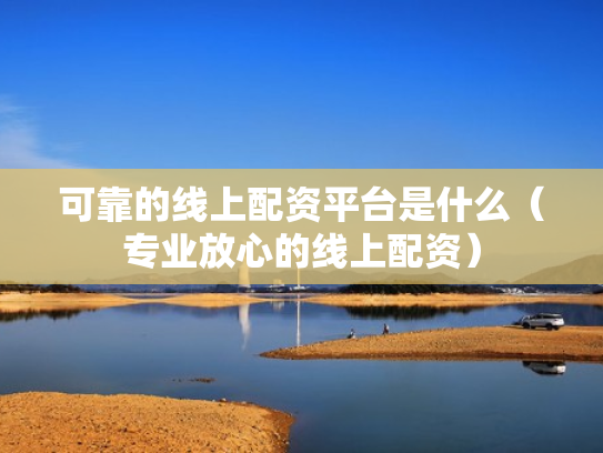 可靠的线上配资平台是什么（专业放心的线上配资）