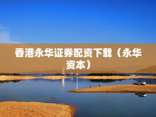 香港永华证券配资下载（永华资本）