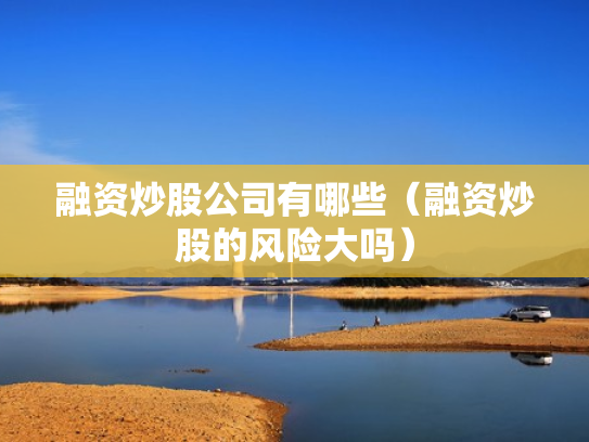 融资炒股公司有哪些（融资炒股的风险大吗）