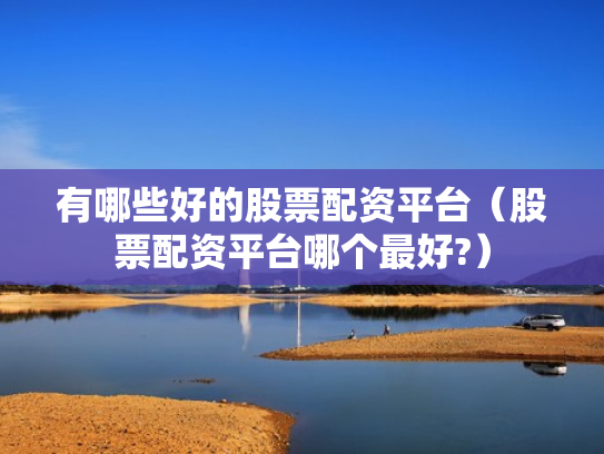 有哪些好的股票配资平台（股票配资平台哪个最好?）