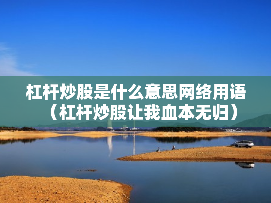 杠杆炒股是什么意思网络用语（杠杆炒股让我血本无归）
