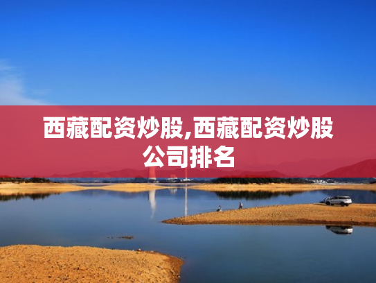 西藏配资炒股,西藏配资炒股公司排名