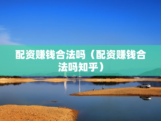 配资赚钱合法吗（配资赚钱合法吗知乎）