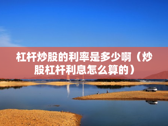 杠杆炒股的利率是多少啊（炒股杠杆利息怎么算的）