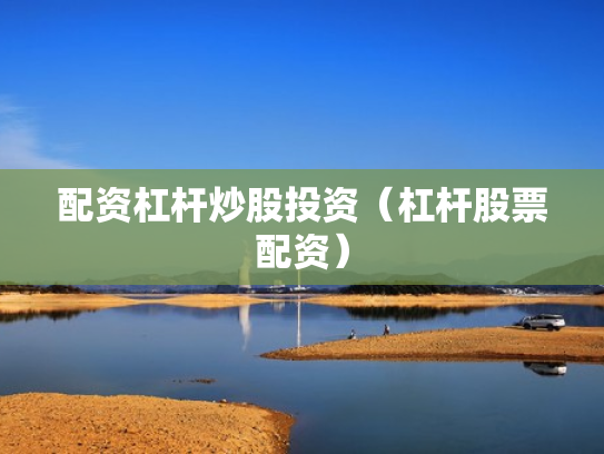 配资杠杆炒股投资（杠杆股票配资）