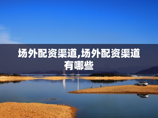 场外配资渠道,场外配资渠道有哪些