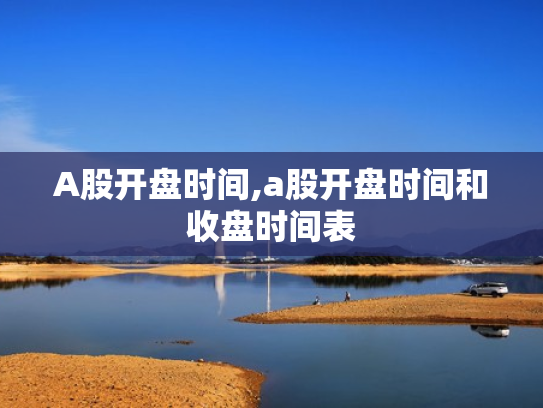A股开盘时间,a股开盘时间和收盘时间表