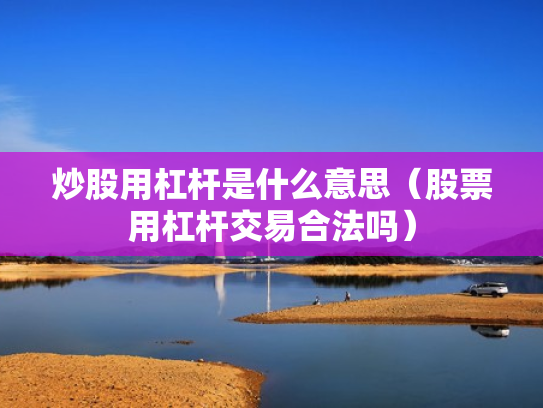 炒股用杠杆是什么意思（股票用杠杆交易合法吗）