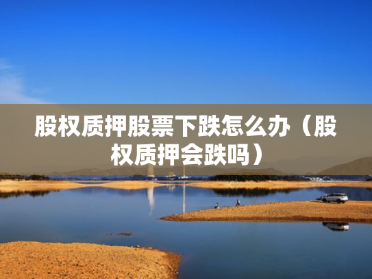 股权质押股票下跌怎么办（股权质押会跌吗）