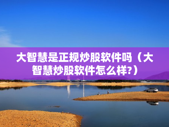 大智慧是正规炒股软件吗（大智慧炒股软件怎么样?）