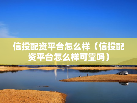 信投配资平台怎么样（信投配资平台怎么样可靠吗）