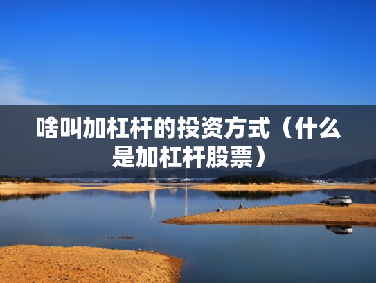 啥叫加杠杆的投资方式（什么是加杠杆股票）