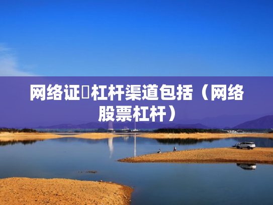 网络证劵杠杆渠道包括（网络股票杠杆）