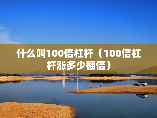 什么叫100倍杠杆（100倍杠杆涨多少翻倍）