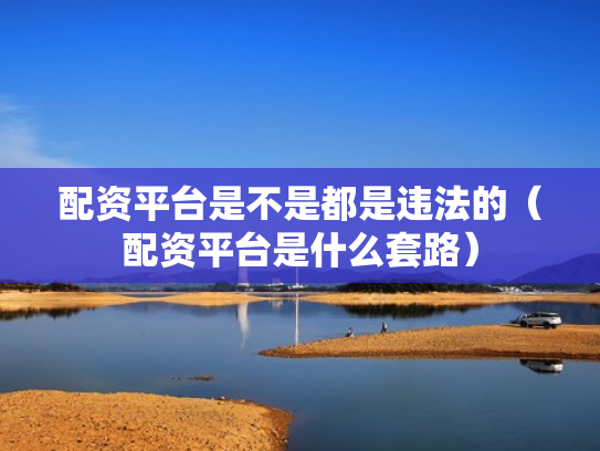 配资平台是不是都是违法的（配资平台是什么套路）