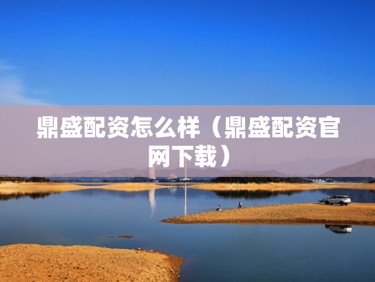 鼎盛配资怎么样（鼎盛配资官网下载）