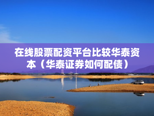 在线股票配资平台比较华泰资本（华泰证券如何配债）