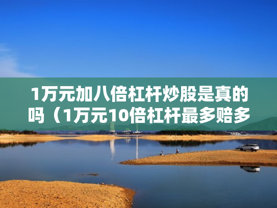 1万元加八倍杠杆炒股是真的吗（1万元10倍杠杆最多赔多少）