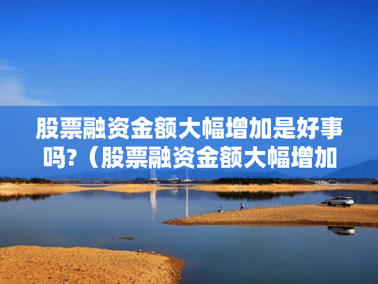 股票融资金额大幅增加是好事吗?（股票融资金额大幅增加是好事吗还是坏事）