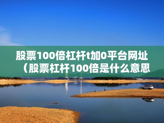 股票100倍杠杆t加0平台网址（股票杠杆100倍是什么意思）