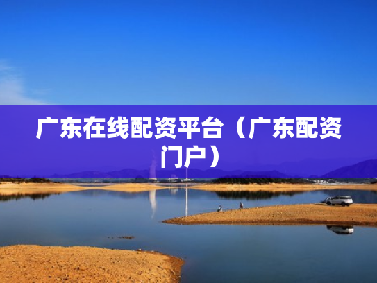 广东在线配资平台（广东配资门户）