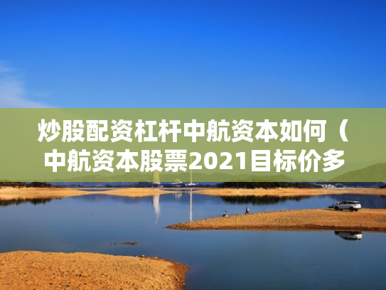 炒股配资杠杆中航资本如何（中航资本股票2021目标价多少）