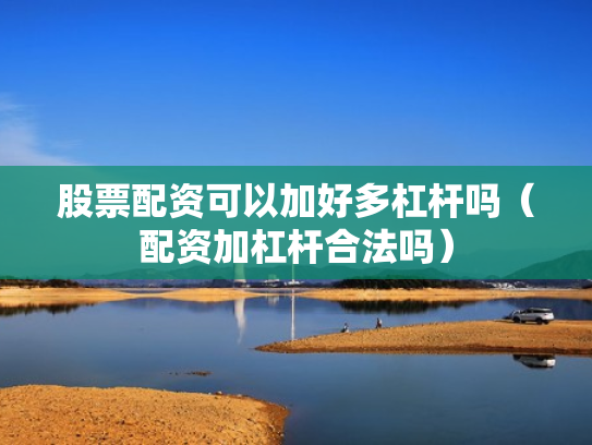股票配资可以加好多杠杆吗（配资加杠杆合法吗）